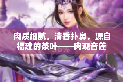 肉质细腻，清香扑鼻，源自福建的茶叶——肉观音莲