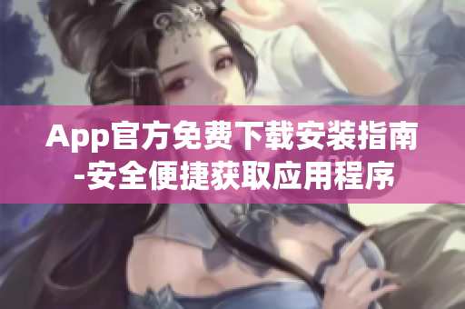 App官方免费下载安装指南-安全便捷获取应用程序