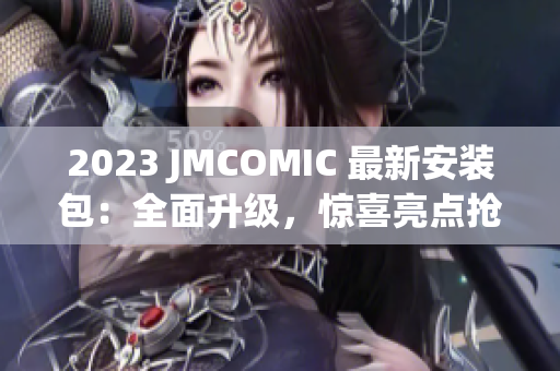 2023 JMCOMIC 最新安装包：全面升级，惊喜亮点抢先看