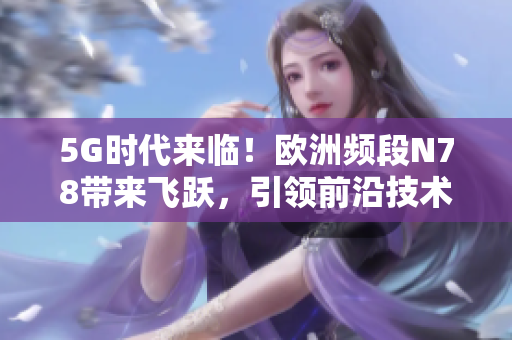 5G时代来临！欧洲频段N78带来飞跃，引领前沿技术革新