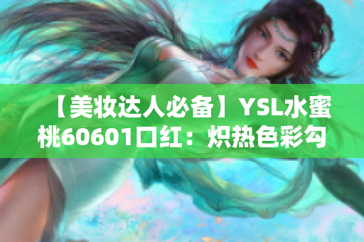 【美妆达人必备】YSL水蜜桃60601口红：炽热色彩勾勒完美双唇