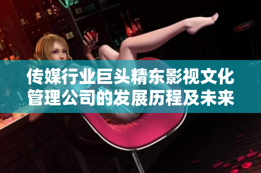 传媒行业巨头精东影视文化管理公司的发展历程及未来走向