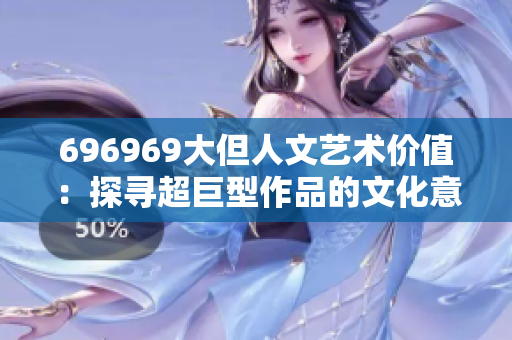 696969大但人文艺术价值：探寻超巨型作品的文化意蕴