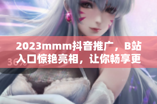 2023mmm抖音推广，B站入口惊艳亮相，让你畅享更多有趣内容！