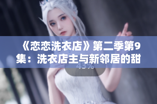 《恋恋洗衣店》第二季第9集：洗衣店主与新邻居的甜蜜日常展现
