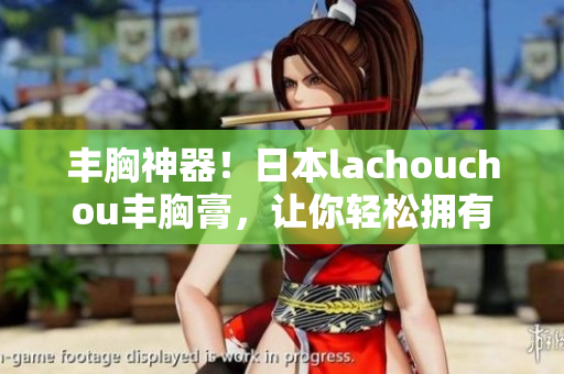 丰胸神器！日本lachouchou丰胸膏，让你轻松拥有性感曲线