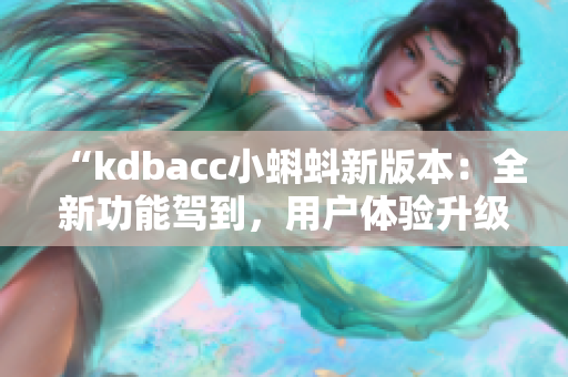 “kdbacc小蝌蚪新版本：全新功能驾到，用户体验升级！”