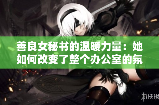 善良女秘书的温暖力量：她如何改变了整个办公室的氛围？