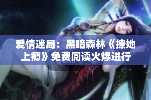 爱情迷局：黑暗森林《撩她上瘾》免费阅读火爆进行