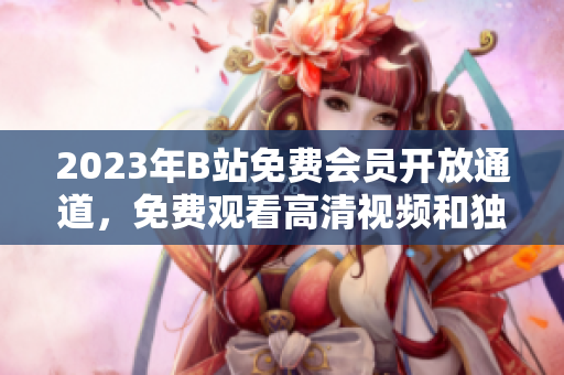 2023年B站免费会员开放通道，免费观看高清视频和独家内容