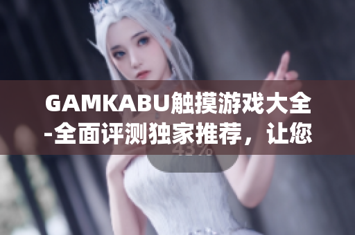 GAMKABU触摸游戏大全-全面评测独家推荐，让您畅玩指尖乐趣(1)