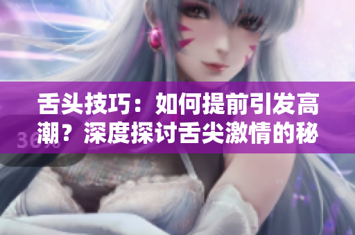 舌头技巧：如何提前引发高潮？深度探讨舌尖激情的秘密