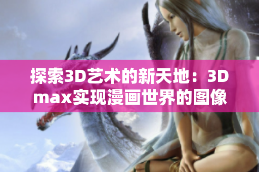 探索3D艺术的新天地：3Dmax实现漫画世界的图像创作方法