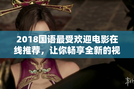 2018国语最受欢迎电影在线推荐，让你畅享全新的视听盛宴！