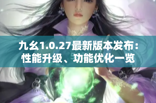 九幺1.0.27最新版本发布：性能升级、功能优化一览