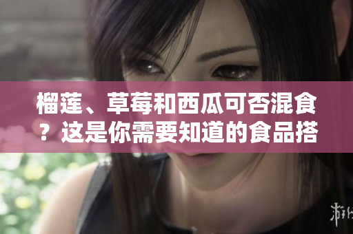 榴莲、草莓和西瓜可否混食？这是你需要知道的食品搭配技巧！