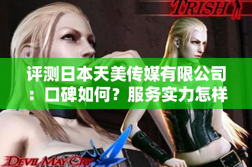 评测日本天美传媒有限公司：口碑如何？服务实力怎样？