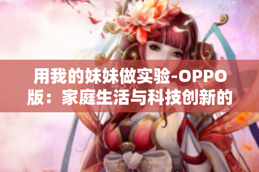 用我的妹妹做实验-OPPO版：家庭生活与科技创新的碰撞