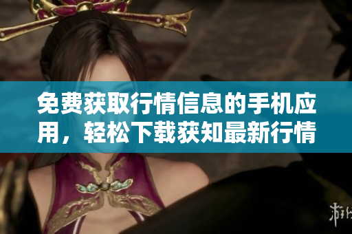 免费获取行情信息的手机应用，轻松下载获知最新行情