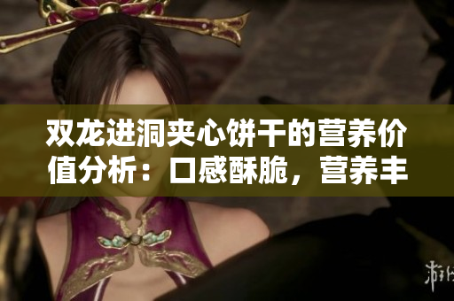 双龙进洞夹心饼干的营养价值分析：口感酥脆，营养丰富，适合午后享用