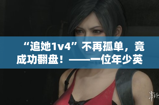 “追她1v4”不再孤单，竟成功翻盘！——一位年少英雄的游戏故事