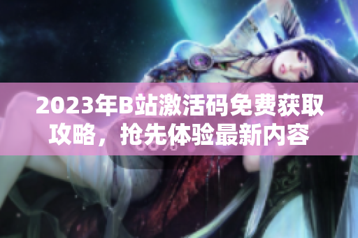 2023年B站激活码免费获取攻略，抢先体验最新内容
