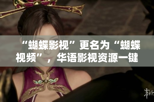 “蝴蝶影视”更名为“蝴蝶视频”，华语影视资源一键观看！