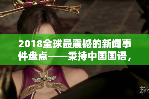 2018全球最震撼的新闻事件盘点——秉持中国国语，读懂世界之变！