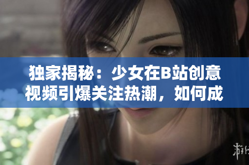 独家揭秘：少女在B站创意视频引爆关注热潮，如何成为本站新晋创意达人？