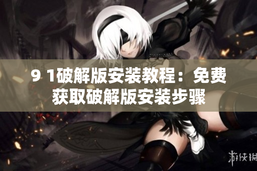 9 1破解版安装教程：免费获取破解版安装步骤
