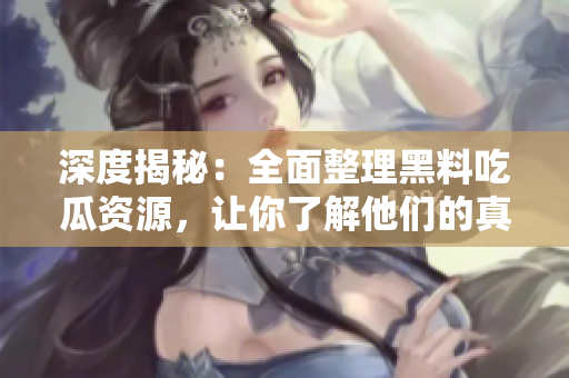 深度揭秘：全面整理黑料吃瓜资源，让你了解他们的真实一面！