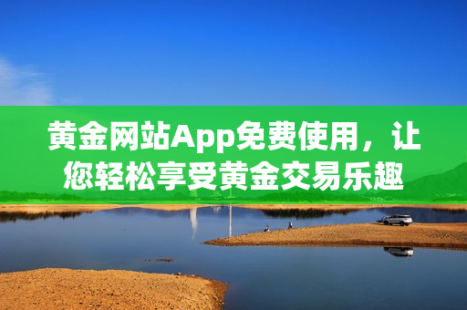 黄金网站App免费使用，让您轻松享受黄金交易乐趣