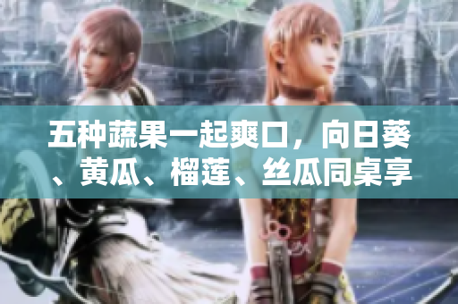 五种蔬果一起爽口，向日葵、黄瓜、榴莲、丝瓜同桌享用