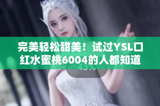 完美轻松甜美！试过YSL口红水蜜桃6004的人都知道