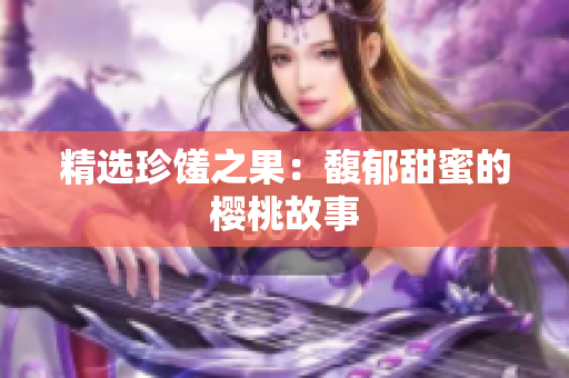 精选珍馐之果：馥郁甜蜜的樱桃故事