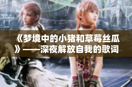 《梦境中的小猪和草莓丝瓜》——深夜解放自我的歌词