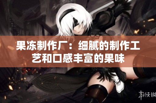 果冻制作厂：细腻的制作工艺和口感丰富的果味