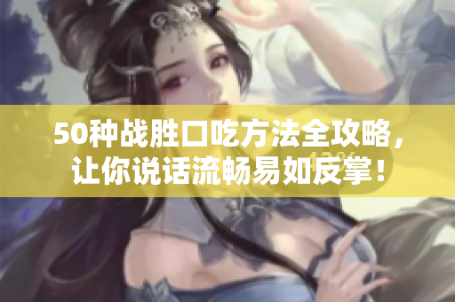 50种战胜口吃方法全攻略，让你说话流畅易如反掌！