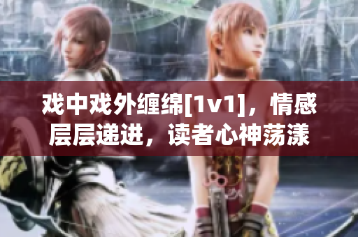 戏中戏外缠绵[1v1]，情感层层递进，读者心神荡漾