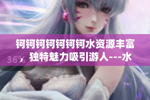 钶钶钶钶钶钶钶水资源丰富，独特魅力吸引游人---水中多重利用盘点(1)