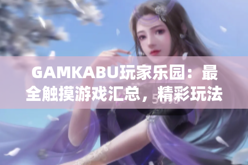 GAMKABU玩家乐园：最全触摸游戏汇总，精彩玩法一网打尽(1)