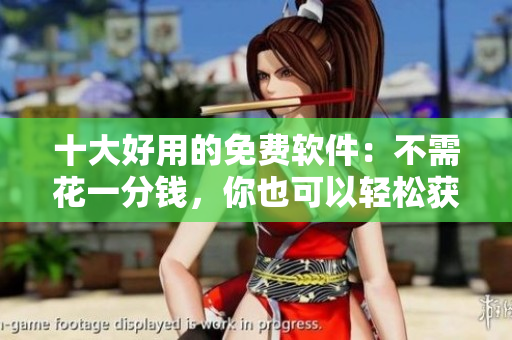 十大好用的免费软件：不需花一分钱，你也可以轻松获得！