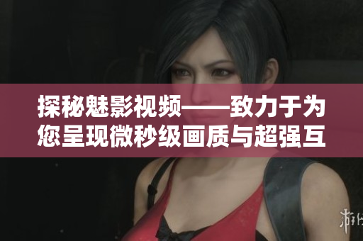 探秘魅影视频——致力于为您呈现微秒级画质与超强互动体验的视觉盛宴