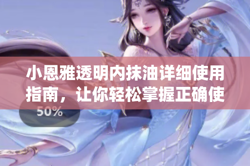 小恩雅透明内抹油详细使用指南，让你轻松掌握正确使用手法(1)