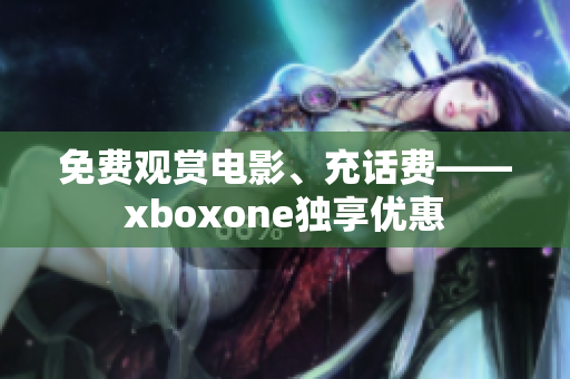 免费观赏电影、充话费——xboxone独享优惠