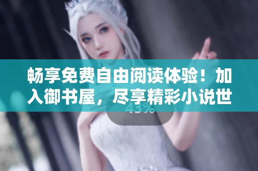 畅享免费自由阅读体验！加入御书屋，尽享精彩小说世界