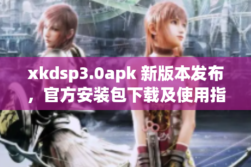 xkdsp3.0apk 新版本发布，官方安装包下载及使用指南