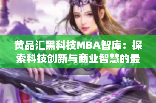 黄品汇黑科技MBA智库：探索科技创新与商业智慧的最新趋势(1)