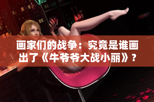 画家们的战争：究竟是谁画出了《牛爷爷大战小丽》？