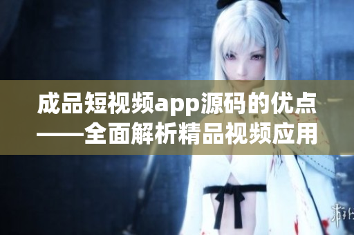 成品短视频app源码的优点——全面解析精品视频应用的源代码优势(1)